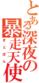 とある深夜の暴走天使（ぎとぽん）