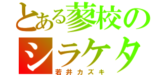 とある蓼校のシラケタ頭（若井カズキ）