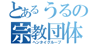 とあるうるの宗教団体（ヘンタイグループ）