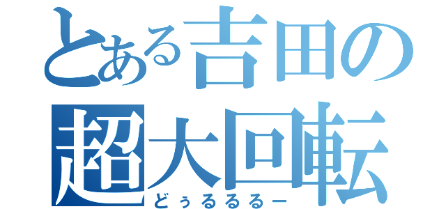 とある吉田の超大回転（どぅるるるー）