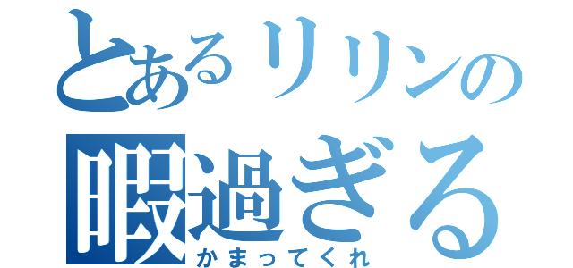 とあるリリンの暇過ぎる（かまってくれ）