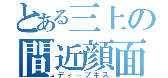 とある三上の間近顔面（ディープキス）