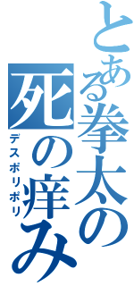 とある拳太の死の痒みⅡ（デスポリポリ）