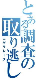 とある調査の取り逃し（ニゲラレータ）