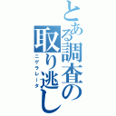 とある調査の取り逃し（ニゲラレータ）