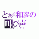 とある和彦の叫び声（シャウト）