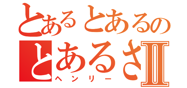 とあるとあるのとあるさんⅡ（ヘンリー）
