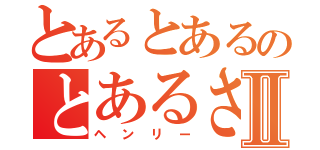 とあるとあるのとあるさんⅡ（ヘンリー）