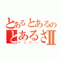 とあるとあるのとあるさんⅡ（ヘンリー）