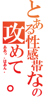 とある性感帯なの攻めて。（ああっ。はあん。）