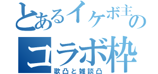 とあるイケボ主のコラボ枠（歌凸と雑談凸）