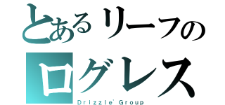 とあるリーフのログレス（Ｄｒｉｚｚｌｅ'Ｇｒｏｕｐ）