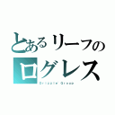 とあるリーフのログレス（Ｄｒｉｚｚｌｅ'Ｇｒｏｕｐ）