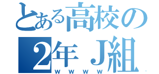 とある高校の２年Ｊ組（ｗｗｗｗ）