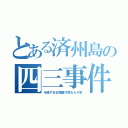 とある済州島の四三事件（を隠す在日韓国忖度おカル党）