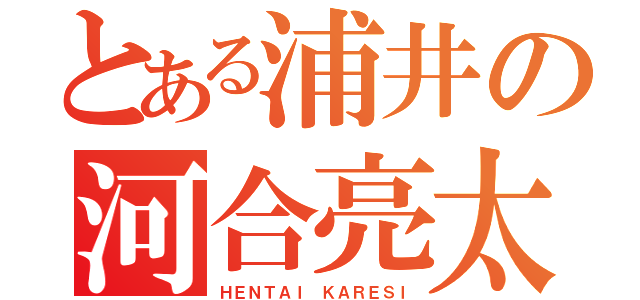 とある浦井の河合亮太（ＨＥＮＴＡＩ ＫＡＲＥＳＩ）