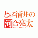 とある浦井の河合亮太（ＨＥＮＴＡＩ ＫＡＲＥＳＩ）