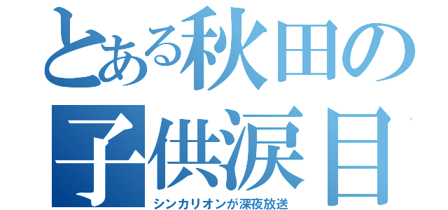 とある秋田の子供涙目（シンカリオンが深夜放送）