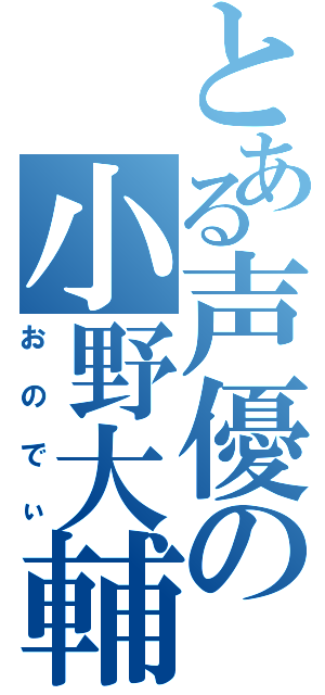 とある声優の小野大輔（おのでぃ）