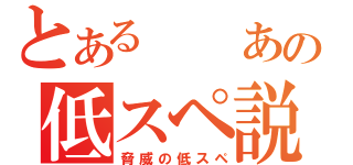 とある　　あの低スペ説（脅威の低スペ）