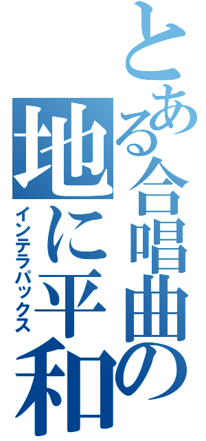 とある合唱曲の地に平和を（インテラパックス）