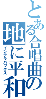 とある合唱曲の地に平和を（インテラパックス）