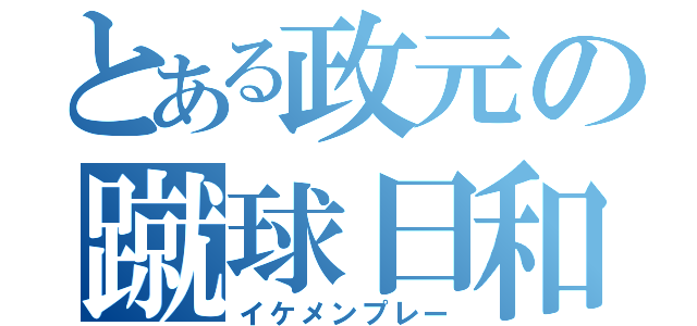 とある政元の蹴球日和（イケメンプレー）