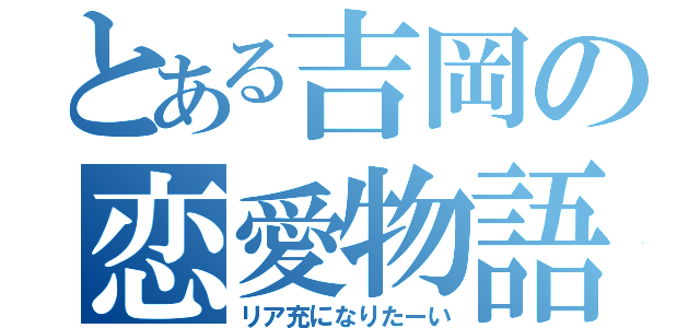 とある吉岡の恋愛物語（リア充になりたーい）