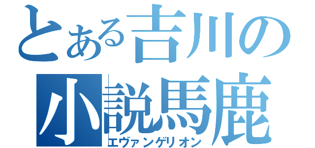 とある吉川の小説馬鹿（エヴァンゲリオン）