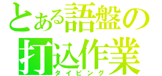 とある語盤の打込作業（タイピング）