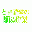 とある語盤の打込作業（タイピング）