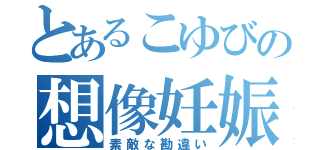 とあるこゆびの想像妊娠（素敵な勘違い）