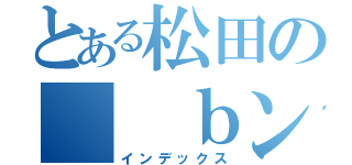 とある松田の　　ｂンお印綬ｙｊｋ８、ｌ０９（インデックス）