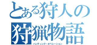 とある狩人の狩猟物語（ハンティング・オペレーション）