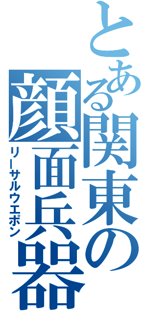 とある関東の顔面兵器（リーサルウエポン）