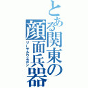 とある関東の顔面兵器（リーサルウエポン）