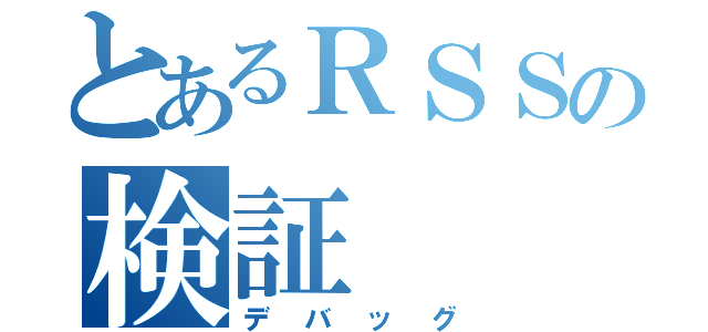 とあるＲＳＳの検証（デバッグ）