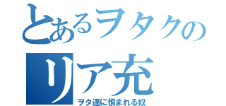 とあるヲタクのリア充（ヲタ達に恨まれる奴）