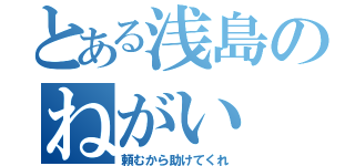 とある浅島のねがい（頼むから助けてくれ）