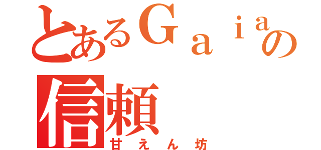 とあるＧａｉａの信頼（甘えん坊）