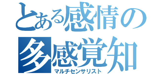 とある感情の多感覚知覚（マルチセンサリスト）