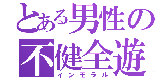 とある男性の不健全遊（インモラル）