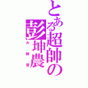 とある超帥の彭坤農（大帥哥）