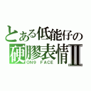 とある低能仔の硬膠表情Ⅱ（ＯＮ９ ＦＡＣＥ）