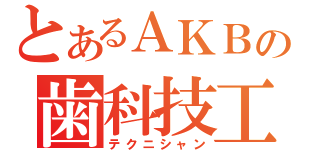 とあるＡＫＢの歯科技工（テクニシャン）