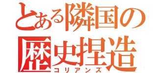 とある隣国の歴史捏造（コリアンズ）