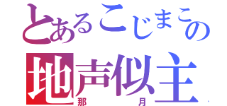 とあるこじまこの地声似主（那月）