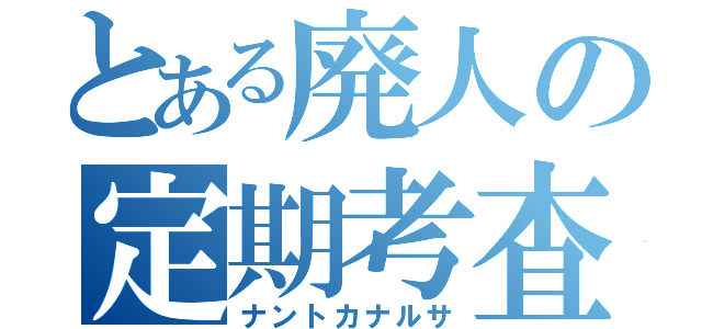 とある廃人の定期考査（ナントカナルサ）