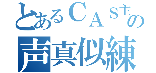 とあるＣＡＳ主の声真似練習（）