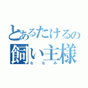 とあるたけるの飼い主様（ななみ）